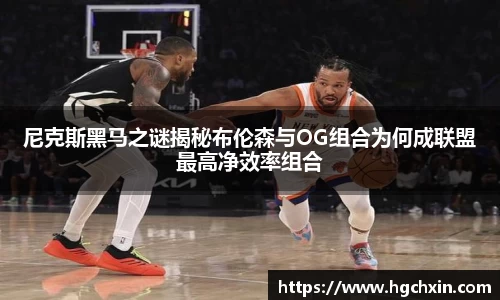 尼克斯黑马之谜揭秘布伦森与OG组合为何成联盟最高净效率组合