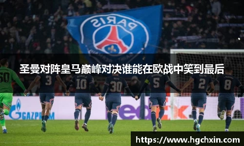 圣曼对阵皇马巅峰对决谁能在欧战中笑到最后