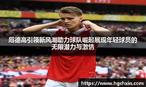 厄德高引领新风潮助力球队崛起展现年轻球员的无限潜力与激情