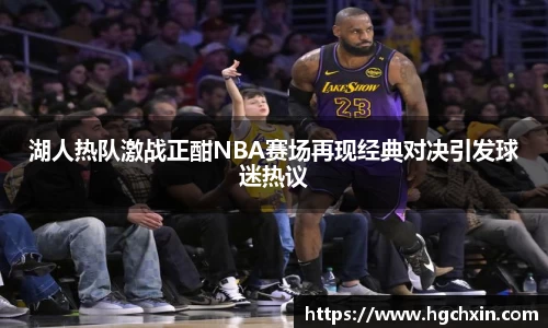 湖人热队激战正酣NBA赛场再现经典对决引发球迷热议