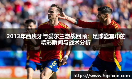 2013年西班牙与爱尔兰激战回顾：足球盛宴中的精彩瞬间与战术分析